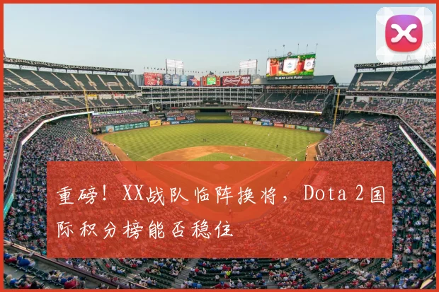 重磅！XX战队临阵换将，Dota 2国际积分榜能否稳住