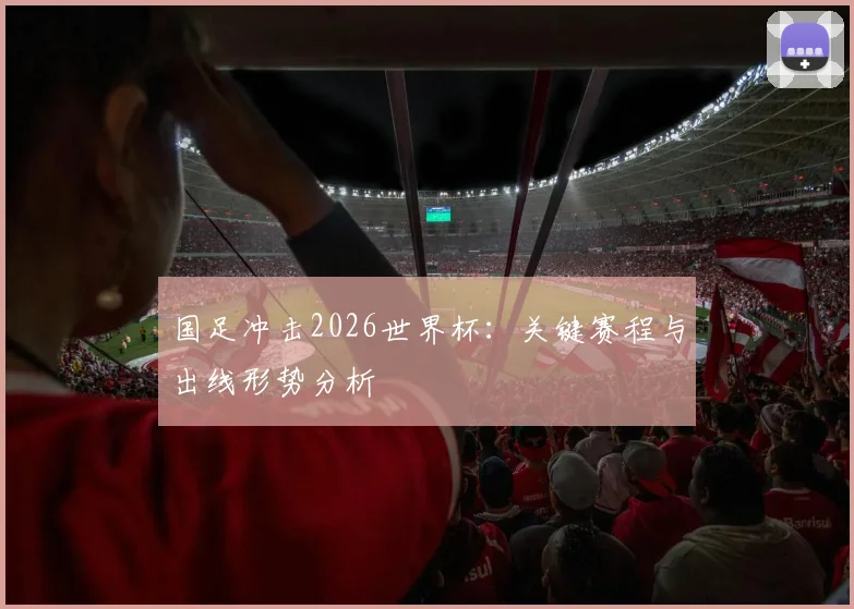 国足冲击2026世界杯：关键赛程与出线形势分析