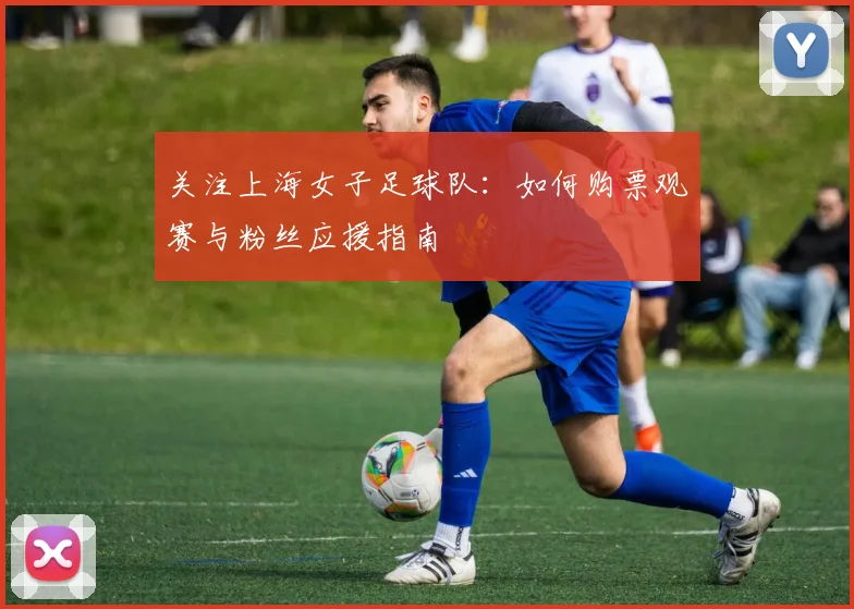 关注上海女子足球队：如何购票观赛与粉丝应援指南