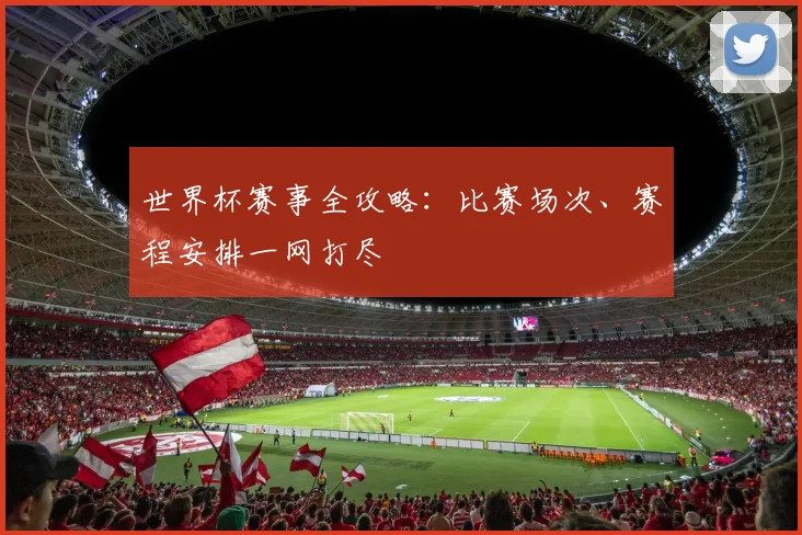 世界杯赛事全攻略：比赛场次、赛程安排一网打尽