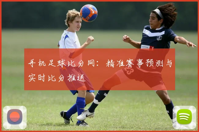 手机足球比分网：精准赛事预测与实时比分推送