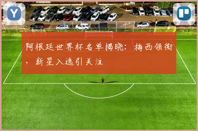 阿根廷世界杯名单揭晓：梅西领衔，新星入选引关注
