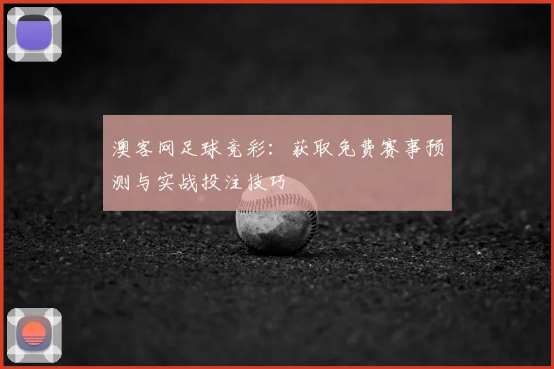 澳客网足球竞彩：获取免费赛事预测与实战投注技巧
