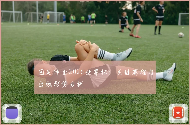 国足冲击2026世界杯:关键赛程与出线形势分析