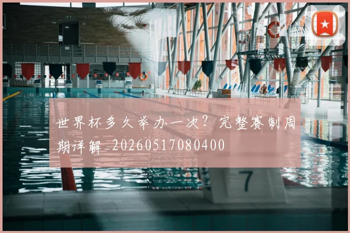 世界杯多久举办一次？完整赛制周期详解_20260517080400