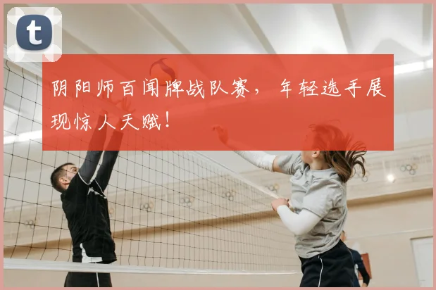 阴阳师百闻牌战队赛，年轻选手展现惊人天赋！