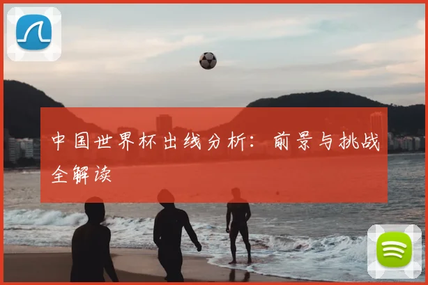 中国世界杯出线分析：前景与挑战全解读