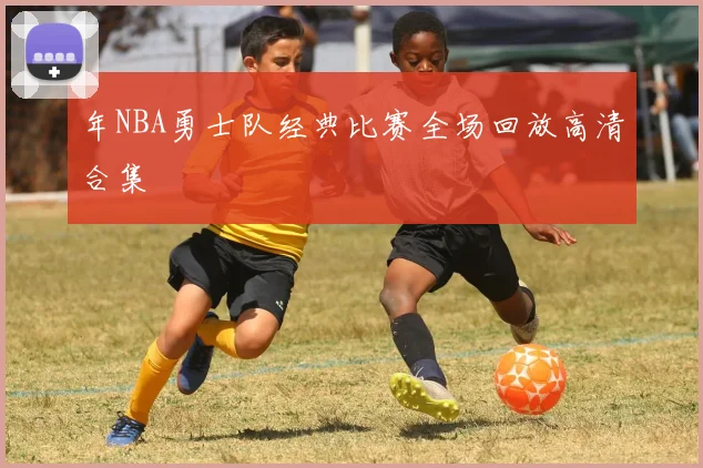 年NBA勇士队经典比赛全场回放高清合集