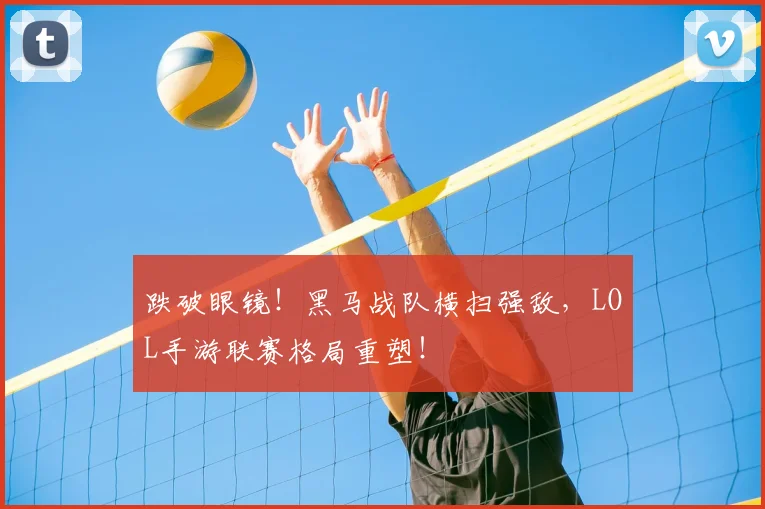 跌破眼镜!黑马战队横扫强敌,LOL手游联赛格局重塑!