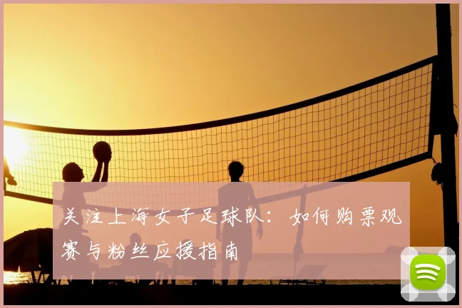 关注上海女子足球队：如何购票观赛与粉丝应援指南