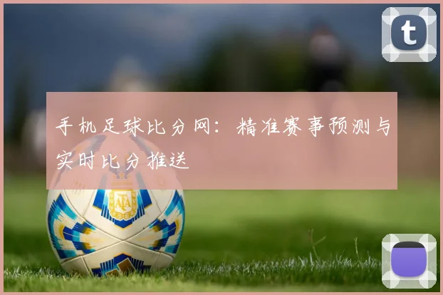 手机足球比分网:精准赛事预测与实时比分推送