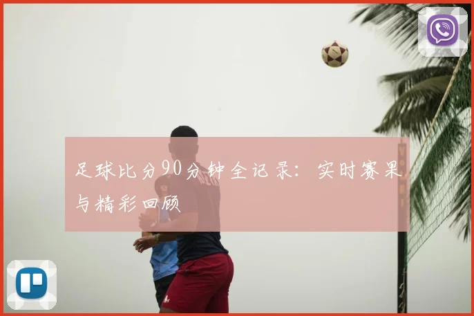 足球比分90分钟全记录:实时赛果与精彩回顾