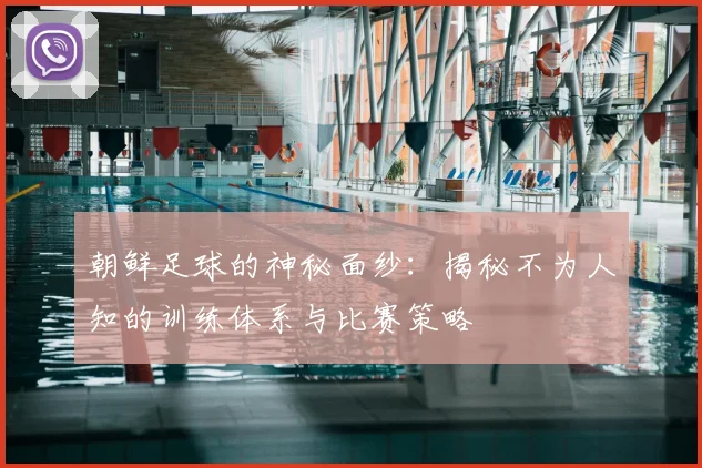 朝鲜足球的神秘面纱:揭秘不为人知的训练体系与比赛策略