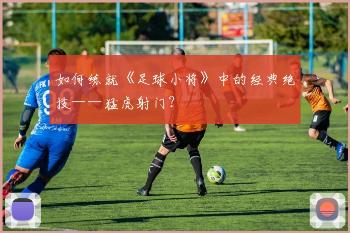 如何练就《足球小将》中的经典绝技——猛虎射门？