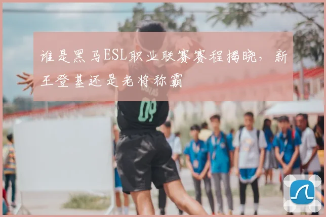 谁是黑马ESL职业联赛赛程揭晓，新王登基还是老将称霸