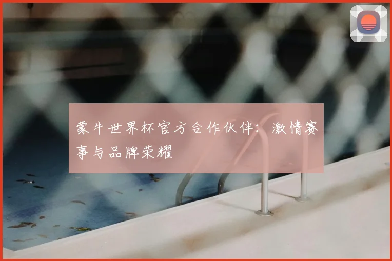 蒙牛世界杯官方合作伙伴：激情赛事与品牌荣耀